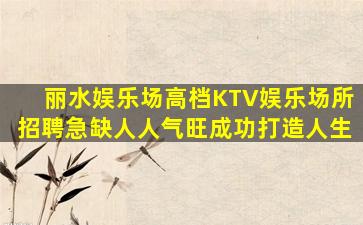丽水娱乐场高档KTV娱乐场所招聘急缺人人气旺成功打造人生